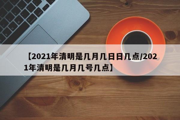 【2021年清明是几月几日日几点/2021年清明是几月几号几点】