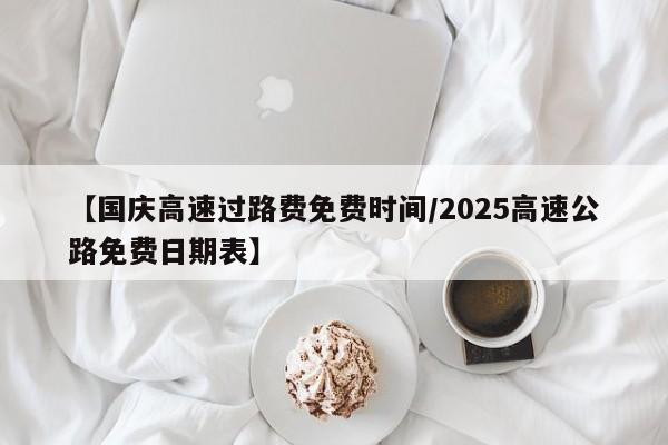 【国庆高速过路费免费时间/2025高速公路免费日期表】